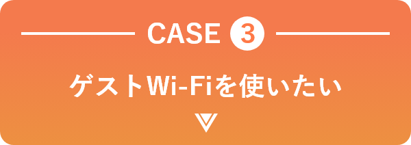 CASE 3 ゲストWi-Fiを使いたい